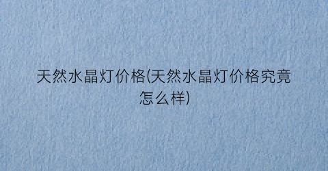 “天然水晶灯价格(天然水晶灯价格究竟怎么样)