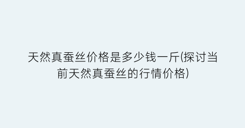 天然真蚕丝价格是多少钱一斤(探讨当前天然真蚕丝的行情价格)