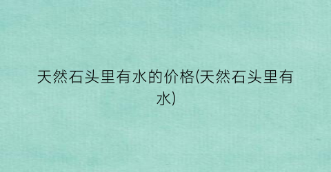 天然石头里有水的价格(天然石头里有水)
