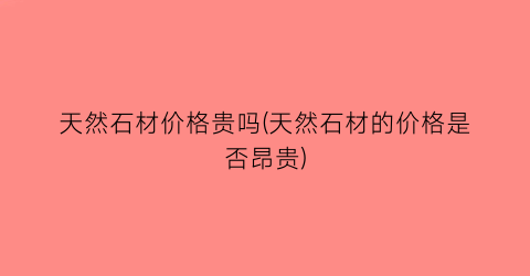 天然石材价格贵吗(天然石材的价格是否昂贵)