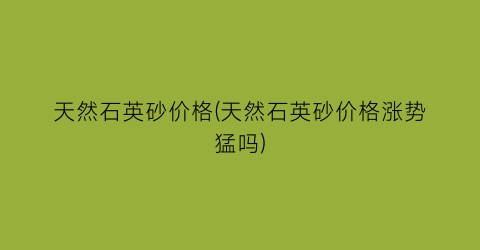 天然石英砂价格(天然石英砂价格涨势猛吗)