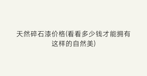 天然碎石漆价格(看看多少钱才能拥有这样的自然美)