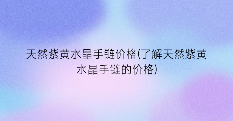 天然紫黄水晶手链价格(了解天然紫黄水晶手链的价格)