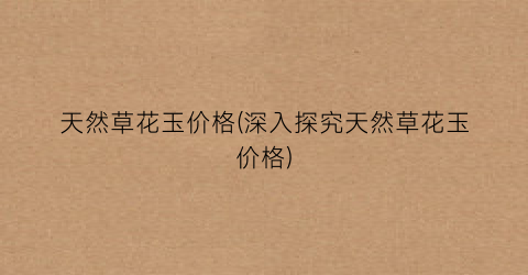 天然草花玉价格(深入探究天然草花玉价格)