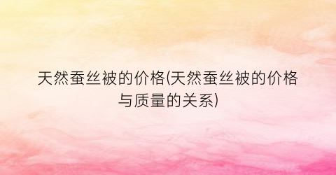 天然蚕丝被的价格(天然蚕丝被的价格与质量的关系)