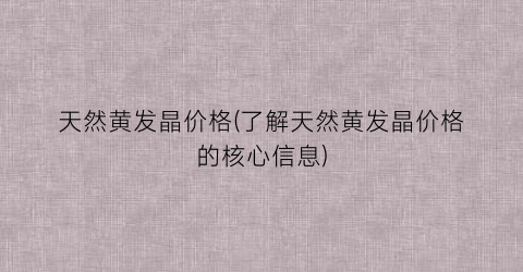 天然黄发晶价格(了解天然黄发晶价格的核心信息)