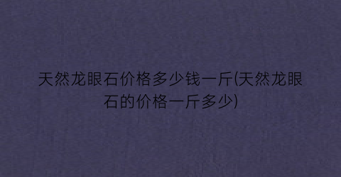 天然龙眼石价格多少钱一斤(天然龙眼石的价格一斤多少)