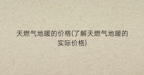 天燃气地暖的价格(了解天燃气地暖的实际价格)