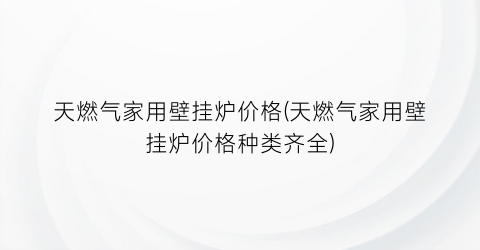 天燃气家用壁挂炉价格(天燃气家用壁挂炉价格种类齐全)