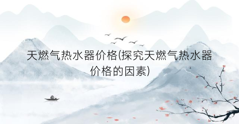 天燃气热水器价格(探究天燃气热水器价格的因素)