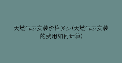 天燃气表安装价格多少(天燃气表安装的费用如何计算)