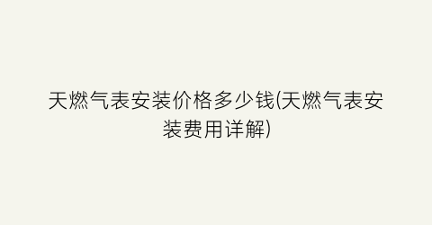 天燃气表安装价格多少钱(天燃气表安装费用详解)