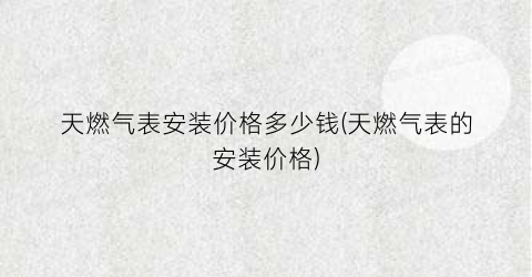 天燃气表安装价格多少钱(天燃气表的安装价格)