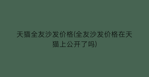 天猫全友沙发价格(全友沙发价格在天猫上公开了吗)