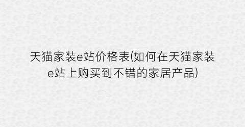 “天猫家装e站价格表(如何在天猫家装e站上购买到不错的家居产品)