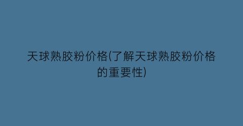 天球熟胶粉价格(了解天球熟胶粉价格的重要性)