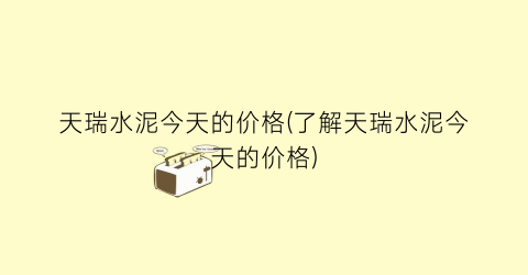 天瑞水泥今天的价格(了解天瑞水泥今天的价格)