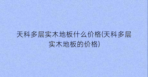 天科多层实木地板什么价格(天科多层实木地板的价格)