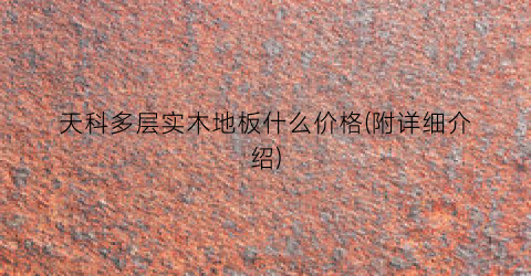 天科多层实木地板什么价格(附详细介绍)