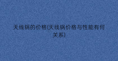 天线锅的价格(天线锅价格与性能有何关系)