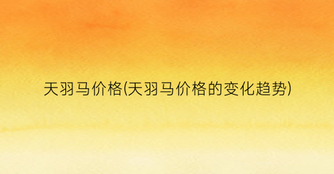 天羽马价格(天羽马价格的变化趋势)