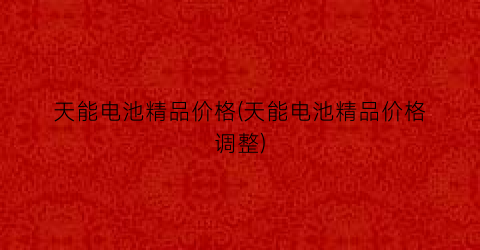 天能电池精品价格(天能电池精品价格调整)