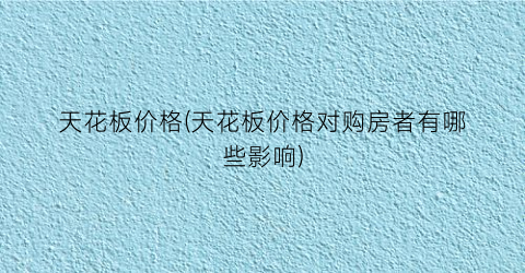 天花板价格(天花板价格对购房者有哪些影响)