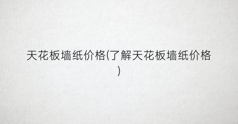 天花板墙纸价格(了解天花板墙纸价格)