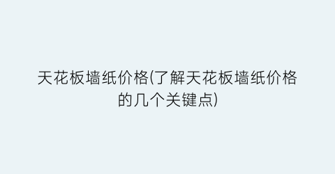 天花板墙纸价格(了解天花板墙纸价格的几个关键点)