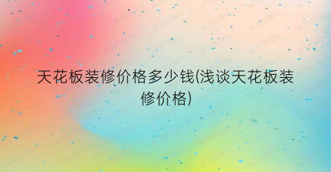 天花板装修价格多少钱(浅谈天花板装修价格)