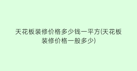 天花板装修价格多少钱一平方(天花板装修价格一般多少)