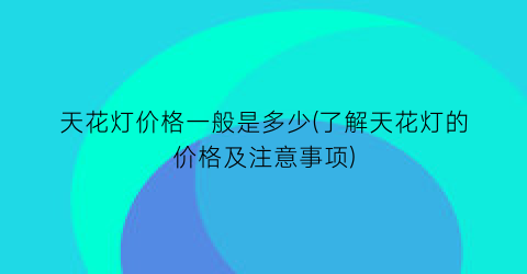 天花灯价格一般是多少(了解天花灯的价格及注意事项)