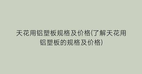 天花用铝塑板规格及价格(了解天花用铝塑板的规格及价格)