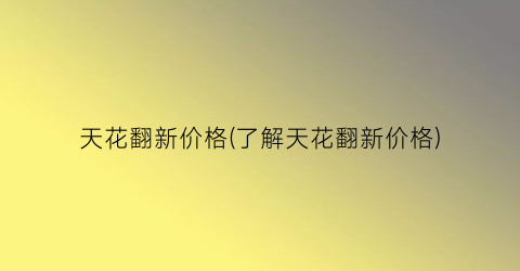 “天花翻新价格(了解天花翻新价格)