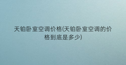 “天铂卧室空调价格(天铂卧室空调的价格到底是多少)