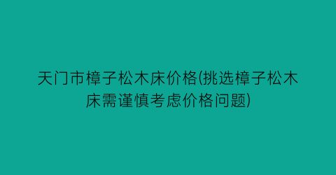 天门市樟子松木床价格(挑选樟子松木床需谨慎考虑价格问题)