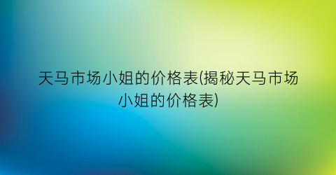 天马市场小姐的价格表(揭秘天马市场小姐的价格表)