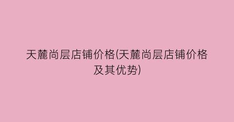天麓尚层店铺价格(天麓尚层店铺价格及其优势)