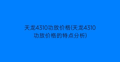 天龙4310功放价格(天龙4310功放价格的特点分析)