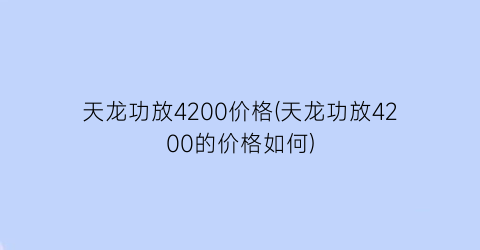 天龙功放4200价格(天龙功放4200的价格如何)