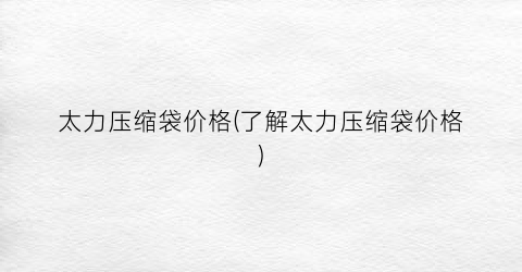 太力压缩袋价格(了解太力压缩袋价格)