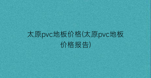 太原pvc地板价格(太原pvc地板价格报告)