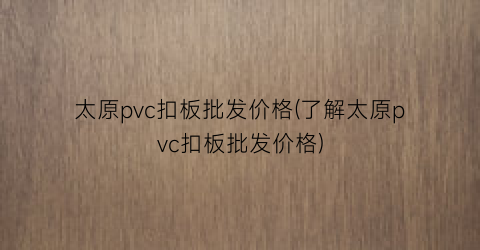 太原pvc扣板批发价格(了解太原pvc扣板批发价格)