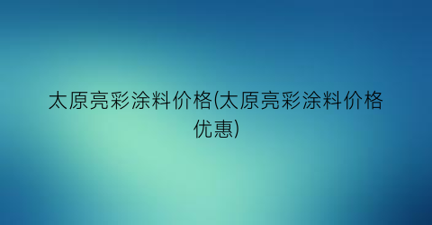 太原亮彩涂料价格(太原亮彩涂料价格优惠)