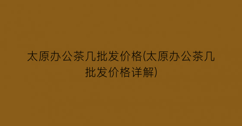 太原办公茶几批发价格(太原办公茶几批发价格详解)