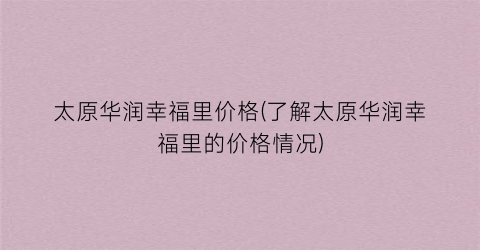 太原华润幸福里价格(了解太原华润幸福里的价格情况)