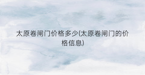 太原卷闸门价格多少(太原卷闸门的价格信息)
