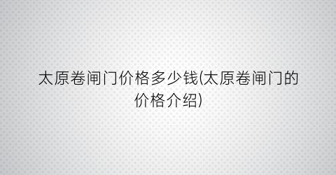 太原卷闸门价格多少钱(太原卷闸门的价格介绍)