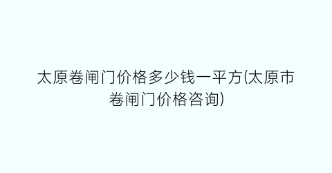 太原卷闸门价格多少钱一平方(太原市卷闸门价格咨询)