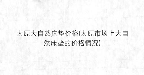 “太原大自然床垫价格(太原市场上大自然床垫的价格情况)